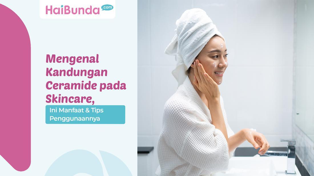 Mengenal Kandungan Ceramide Pada Skincare, Ini Manfaat & Tips Penggunaannya