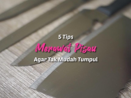 5 Tips Merawat Pisau Agar Tidak Mudah Tumpul