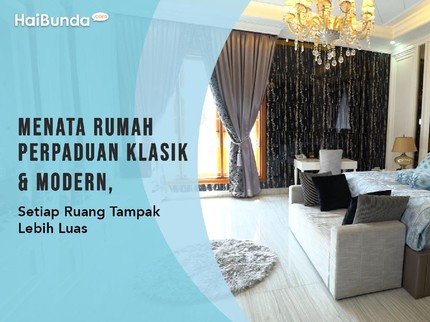 Menata Rumah Perpaduan Klasik & Modern, Setiap Ruang Tampak Lebih Luas