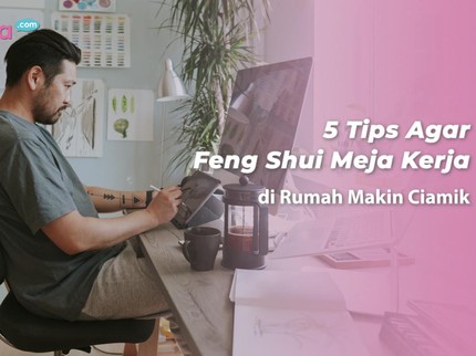 5 Tips Agar Feng Shui Meja Kerja di Rumah Makin Ciamik