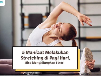 5 Manfaat Melakukan Stretching di Pagi Hari, Bisa Menghilangkan Stres