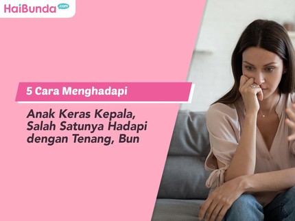 5 Cara Menghadapi Anak Keras Kepala, Salah Satunya Hadapi dengan Tenang Bun